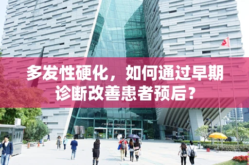 多发性硬化，如何通过早期诊断改善患者预后？