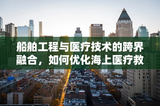 船舶工程与医疗技术的跨界融合，如何优化海上医疗救援？