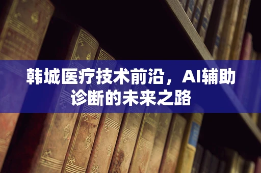 韩城医疗技术前沿，AI辅助诊断的未来之路