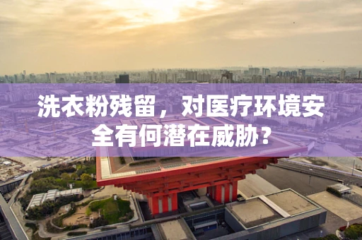 洗衣粉残留，对医疗环境安全有何潜在威胁？