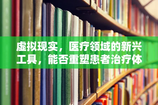 虚拟现实，医疗领域的新兴工具，能否重塑患者治疗体验？