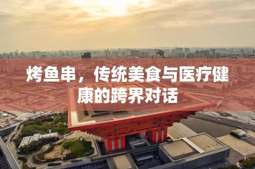 烤鱼串，传统美食与医疗健康的跨界对话