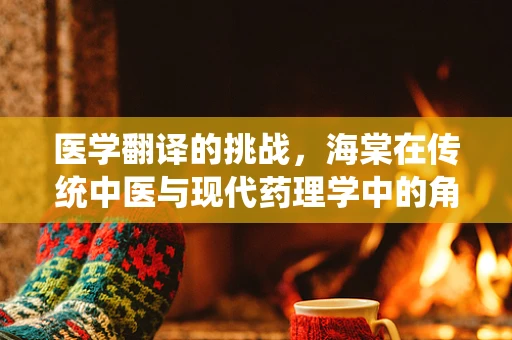 医学翻译的挑战，海棠在传统中医与现代药理学中的角色差异