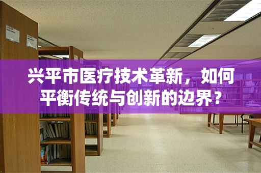 兴平市医疗技术革新，如何平衡传统与创新的边界？