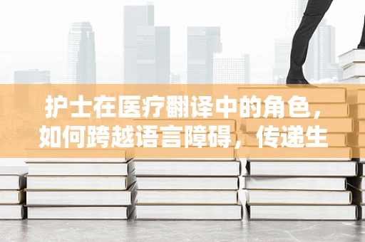 护士在医疗翻译中的角色，如何跨越语言障碍，传递生命之桥？
