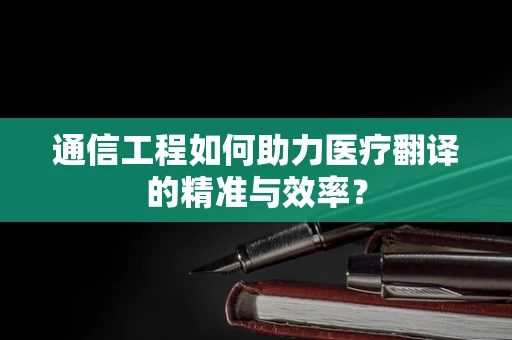 通信工程如何助力医疗翻译的精准与效率？