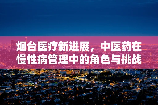 烟台医疗新进展，中医药在慢性病管理中的角色与挑战