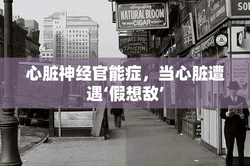 心脏神经官能症，当心脏遭遇‘假想敌’