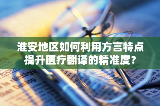 淮安地区如何利用方言特点提升医疗翻译的精准度？
