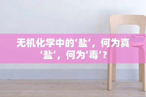 无机化学中的‘盐’，何为真‘盐’，何为‘毒’？