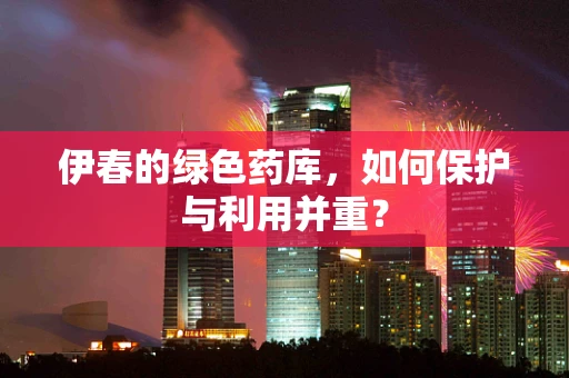 伊春的绿色药库，如何保护与利用并重？