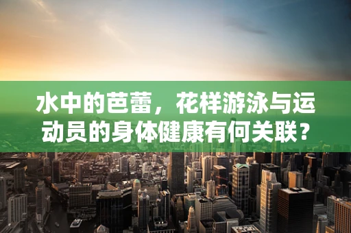 水中的芭蕾，花样游泳与运动员的身体健康有何关联？