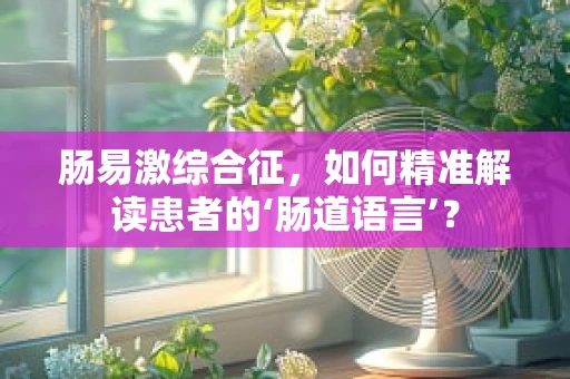 肠易激综合征，如何精准解读患者的‘肠道语言’？
