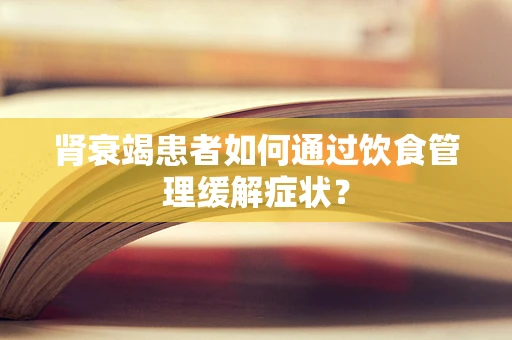 肾衰竭患者如何通过饮食管理缓解症状？