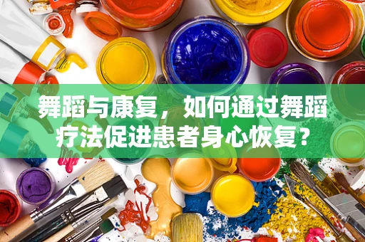 舞蹈与康复，如何通过舞蹈疗法促进患者身心恢复？