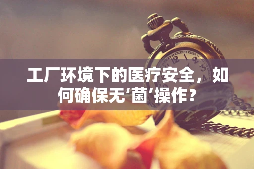 工厂环境下的医疗安全，如何确保无‘菌’操作？