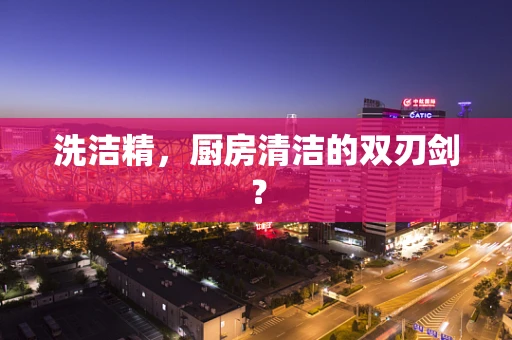 洗洁精，厨房清洁的双刃剑？