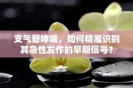 支气管哮喘，如何精准识别其急性发作的早期信号？