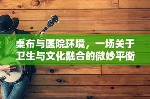 桌布与医院环境，一场关于卫生与文化融合的微妙平衡
