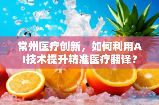 常州医疗创新，如何利用AI技术提升精准医疗翻译？