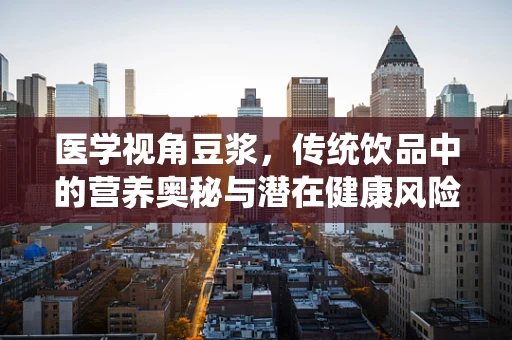 医学视角豆浆，传统饮品中的营养奥秘与潜在健康风险