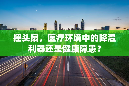摇头扇，医疗环境中的降温利器还是健康隐患？