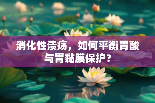 消化性溃疡，如何平衡胃酸与胃黏膜保护？