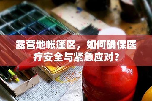 露营地帐篷区，如何确保医疗安全与紧急应对？