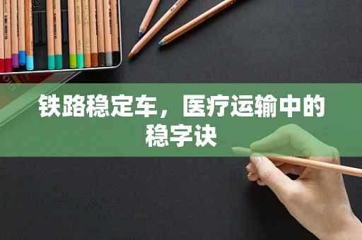 铁路稳定车，医疗运输中的稳字诀