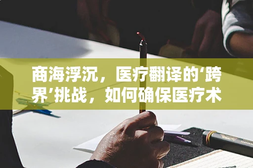 商海浮沉，医疗翻译的‘跨界’挑战，如何确保医疗术语的精准传递？