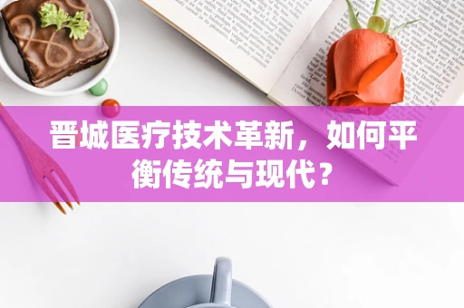 晋城医疗技术革新，如何平衡传统与现代？