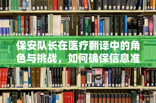 保安队长在医疗翻译中的角色与挑战，如何确保信息准确传递？