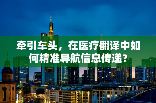 牵引车头，在医疗翻译中如何精准导航信息传递？