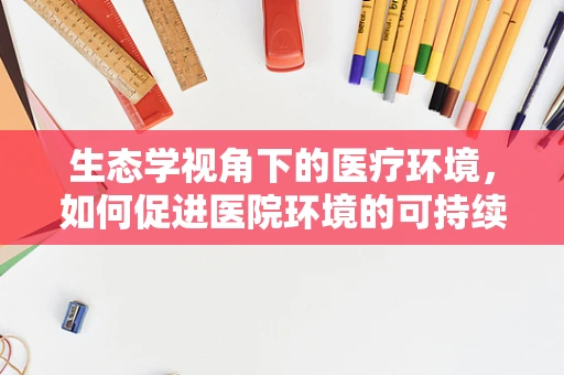 生态学视角下的医疗环境，如何促进医院环境的可持续发展？