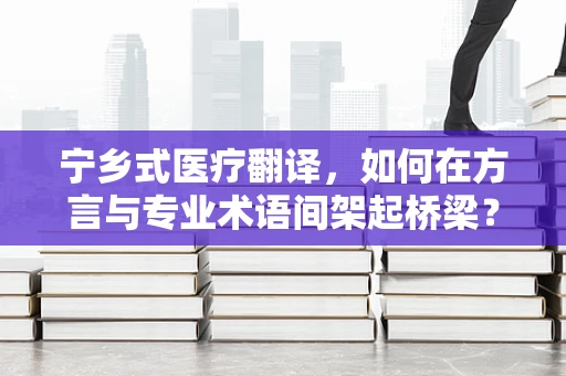 宁乡式医疗翻译，如何在方言与专业术语间架起桥梁？