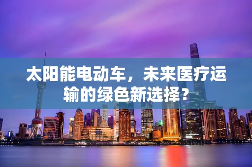太阳能电动车，未来医疗运输的绿色新选择？