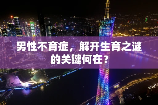 男性不育症，解开生育之谜的关键何在？