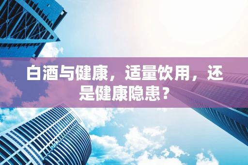白酒与健康，适量饮用，还是健康隐患？
