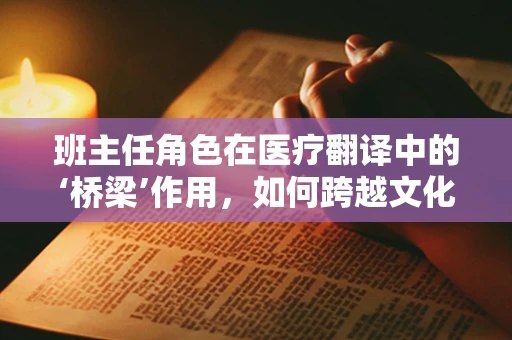 班主任角色在医疗翻译中的‘桥梁’作用，如何跨越文化与语言的鸿沟？