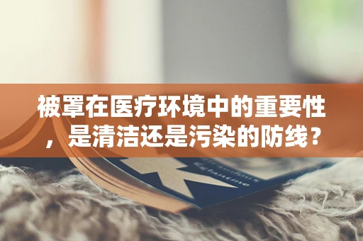 被罩在医疗环境中的重要性，是清洁还是污染的防线？