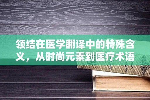 领结在医学翻译中的特殊含义，从时尚元素到医疗术语的跨越