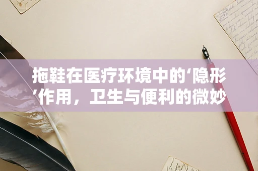 拖鞋在医疗环境中的‘隐形’作用，卫生与便利的微妙平衡