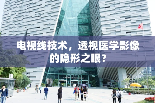 电视线技术，透视医学影像的隐形之眼？