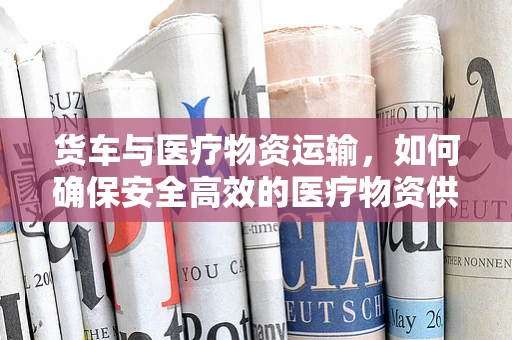 货车与医疗物资运输，如何确保安全高效的医疗物资供应？