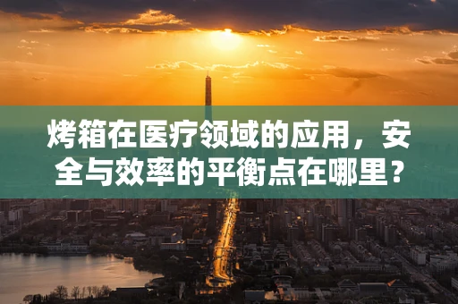 烤箱在医疗领域的应用，安全与效率的平衡点在哪里？