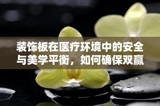 装饰板在医疗环境中的安全与美学平衡，如何确保双赢？