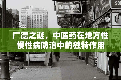广德之谜，中医药在地方性慢性病防治中的独特作用