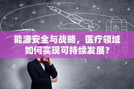 能源安全与战略，医疗领域如何实现可持续发展？
