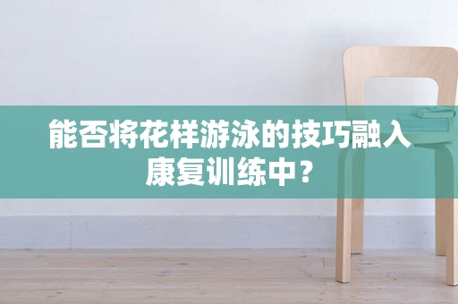 能否将花样游泳的技巧融入康复训练中？