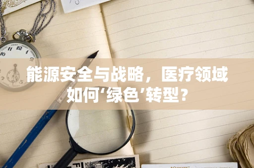 能源安全与战略，医疗领域如何‘绿色’转型？